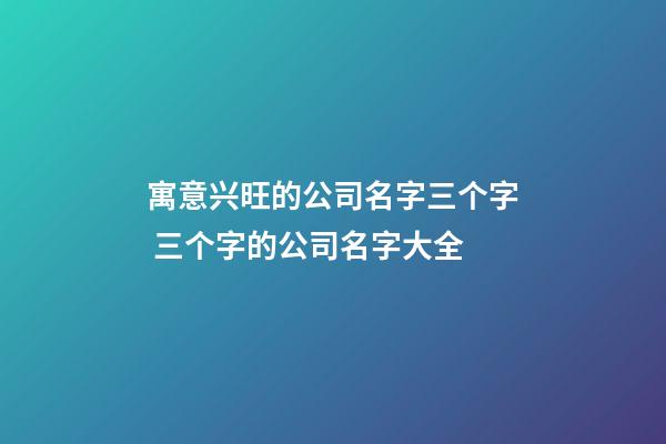 寓意兴旺的公司名字三个字 三个字的公司名字大全-第1张-公司起名-玄机派